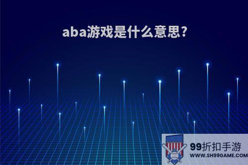 aba游戏是什么意思?