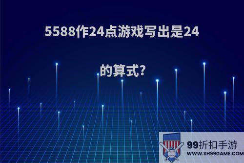 5588作24点游戏写出是24的算式?