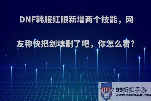 DNF韩服红眼新增两个技能，网友称快把剑魂删了吧，你怎么看?