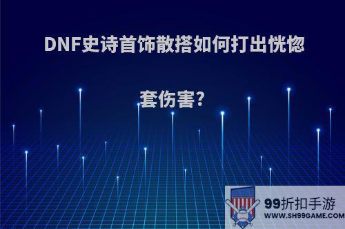 DNF史诗首饰散搭如何打出恍惚套伤害?