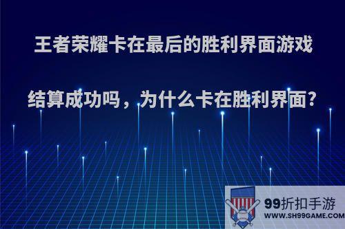 王者荣耀卡在最后的胜利界面游戏结算成功吗，为什么卡在胜利界面?