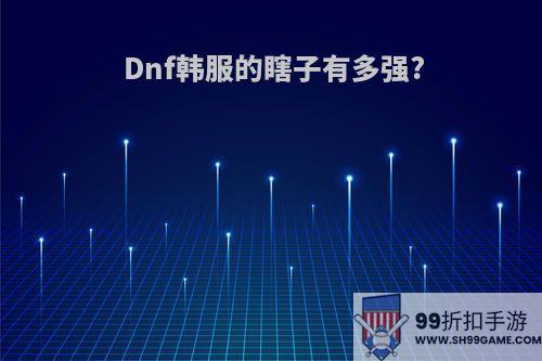 Dnf韩服的瞎子有多强?