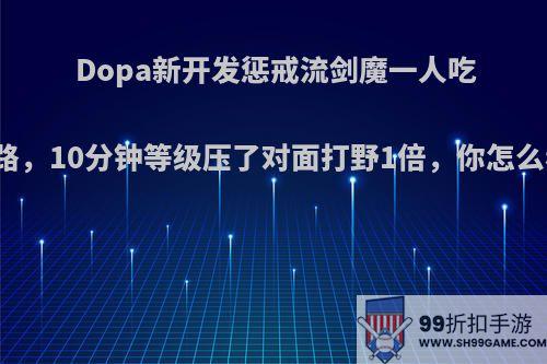 Dopa新开发惩戒流剑魔一人吃两路，10分钟等级压了对面打野1倍，你怎么看?