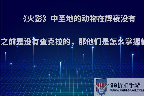 《火影》中圣地的动物在辉夜没有到地球之前是没有查克拉的，那他们是怎么掌握仙术的?