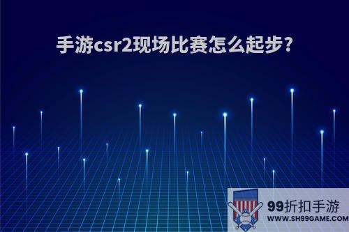 手游csr2现场比赛怎么起步?