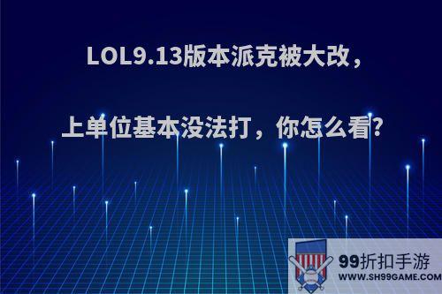 LOL9.13版本派克被大改，上单位基本没法打，你怎么看?