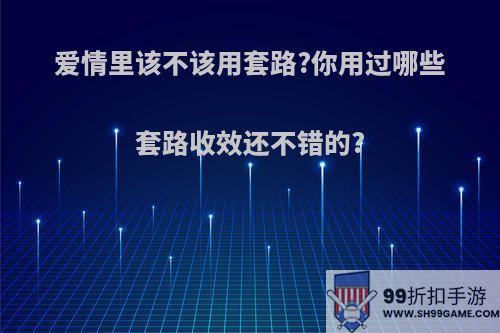 爱情里该不该用套路?你用过哪些套路收效还不错的?