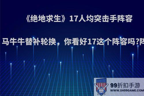 《绝地求生》17人均突击手阵容出战天命杯，马牛牛替补轮换，你看好17这个阵容吗?阵容效果如何?