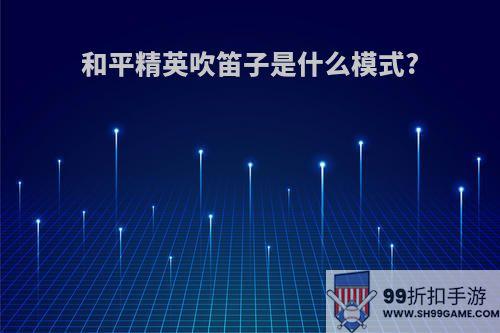 和平精英吹笛子是什么模式?