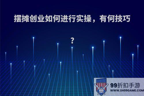 摆摊创业如何进行实操，有何技巧?