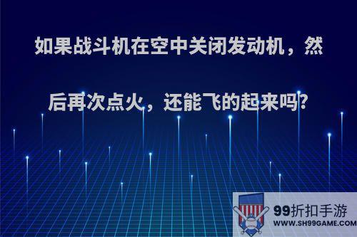 如果战斗机在空中关闭发动机，然后再次点火，还能飞的起来吗?