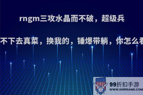 rngm三攻水晶而不破，超级兵看不下去真菜，换我的，锤爆带躺，你怎么看?