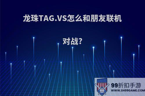 龙珠TAG.VS怎么和朋友联机对战?