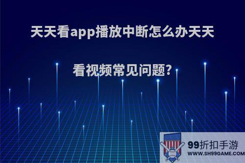 天天看app播放中断怎么办天天看视频常见问题?