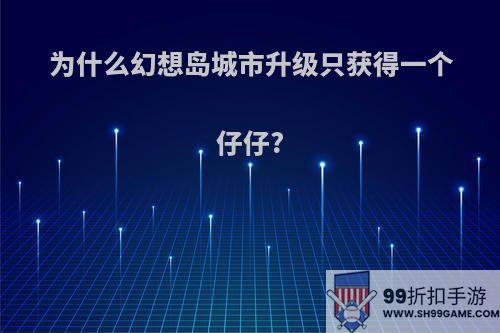 为什么幻想岛城市升级只获得一个仔仔?