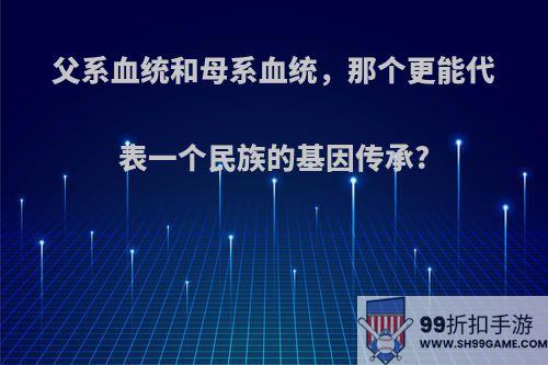 父系血统和母系血统，那个更能代表一个民族的基因传承?