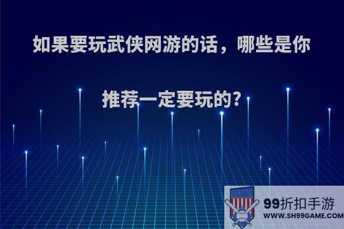 如果要玩武侠网游的话，哪些是你推荐一定要玩的?