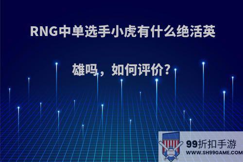 RNG中单选手小虎有什么绝活英雄吗，如何评价?