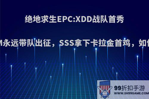 绝地求生EPC:XDD战队首秀，4AM永远带队出征，SSS拿下卡拉金首鸡，如何点评?