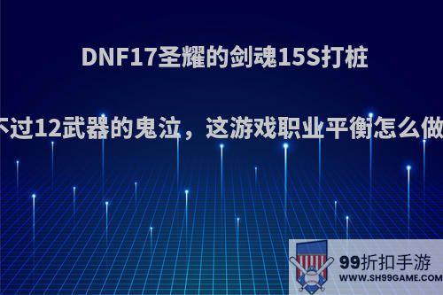 DNF17圣耀的剑魂15S打桩比不过12武器的鬼泣，这游戏职业平衡怎么做的?