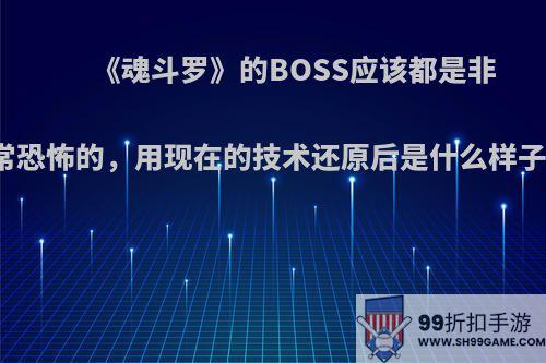 《魂斗罗》的BOSS应该都是非常恐怖的，用现在的技术还原后是什么样子?