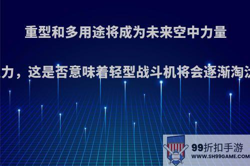 重型和多用途将成为未来空中力量的主力，这是否意味着轻型战斗机将会逐渐淘汰呢?