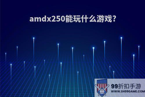 amdx250能玩什么游戏?