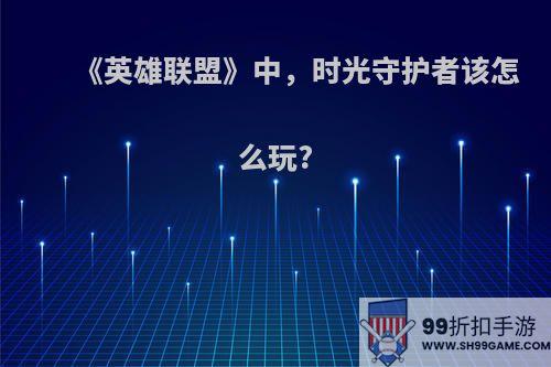 《英雄联盟》中，时光守护者该怎么玩?