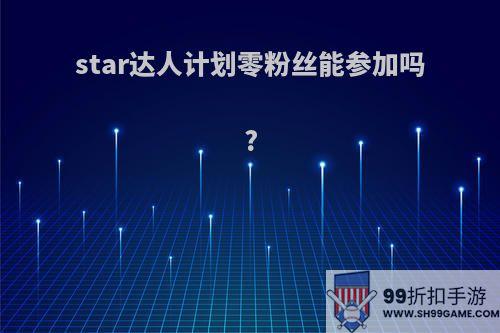 star达人计划零粉丝能参加吗?