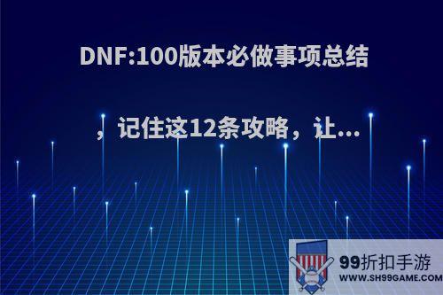 DNF:100版本必做事项总结，记住这12条攻略，让...