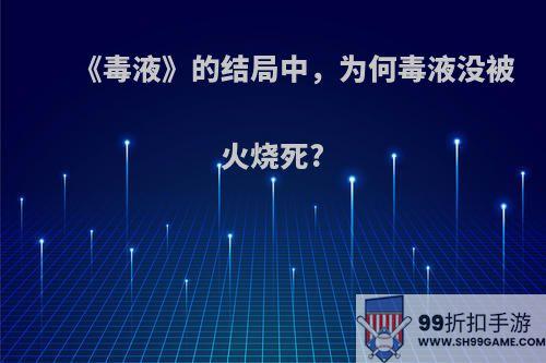 《毒液》的结局中，为何毒液没被火烧死?