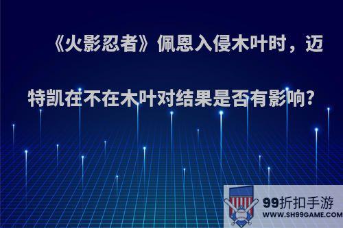 《火影忍者》佩恩入侵木叶时，迈特凯在不在木叶对结果是否有影响?