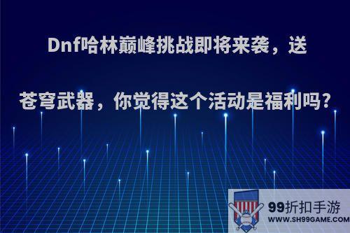 Dnf哈林巅峰挑战即将来袭，送苍穹武器，你觉得这个活动是福利吗?