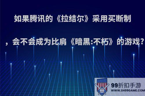 如果腾讯的《拉结尔》采用买断制，会不会成为比肩《暗黑:不朽》的游戏?