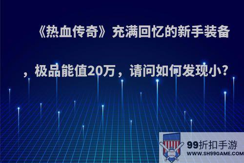 《热血传奇》充满回忆的新手装备，极品能值20万，请问如何发现小?