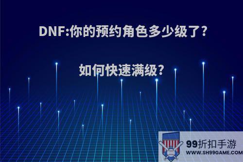 DNF:你的预约角色多少级了?如何快速满级?