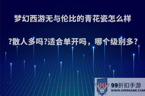 梦幻西游无与伦比的青花瓷怎么样?散人多吗?适合单开吗，哪个级别多?