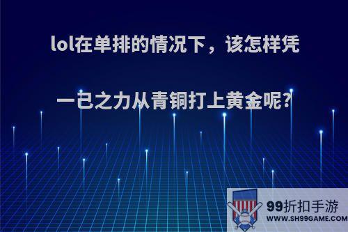 lol在单排的情况下，该怎样凭一己之力从青铜打上黄金呢?