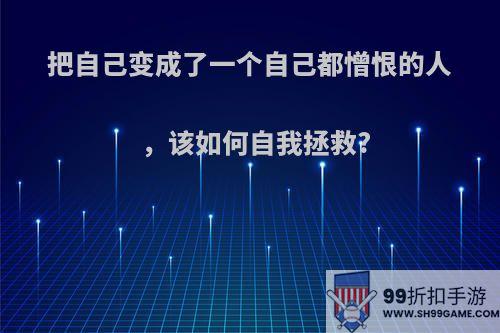 把自己变成了一个自己都憎恨的人，该如何自我拯救?