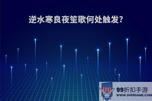 逆水寒良夜笙歌何处触发?