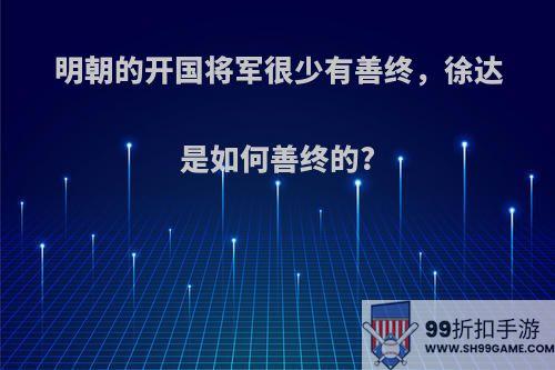 明朝的开国将军很少有善终，徐达是如何善终的?