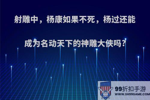 射雕中，杨康如果不死，杨过还能成为名动天下的神雕大侠吗?