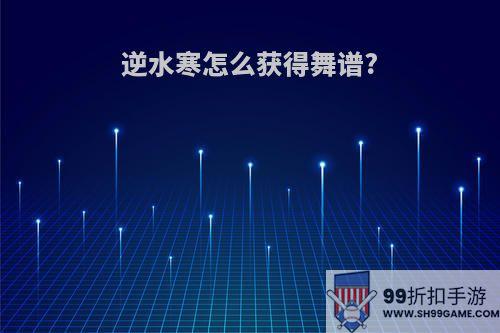 逆水寒怎么获得舞谱?