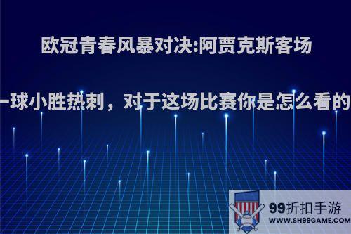 欧冠青春风暴对决:阿贾克斯客场一球小胜热刺，对于这场比赛你是怎么看的?