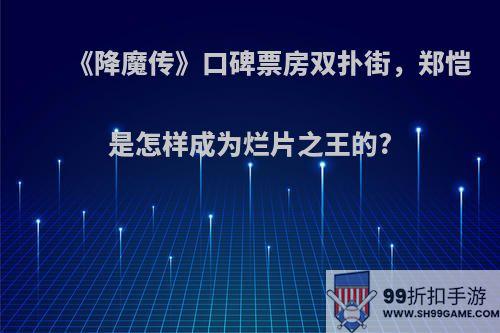 《降魔传》口碑票房双扑街，郑恺是怎样成为烂片之王的?