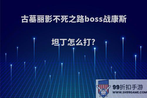 古墓丽影不死之路boss战康斯坦丁怎么打?