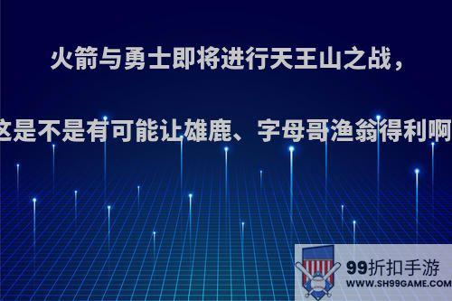 火箭与勇士即将进行天王山之战，这是不是有可能让雄鹿、字母哥渔翁得利啊?