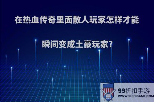 在热血传奇里面散人玩家怎样才能瞬间变成土豪玩家?