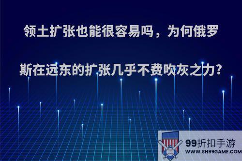 领土扩张也能很容易吗，为何俄罗斯在远东的扩张几乎不费吹灰之力?