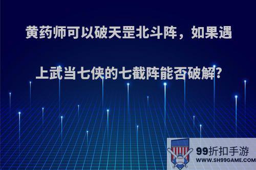 黄药师可以破天罡北斗阵，如果遇上武当七侠的七截阵能否破解?